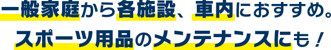 一般家庭から各施設、車内におすすめ。スポーツ用品のメンテナンスにも！