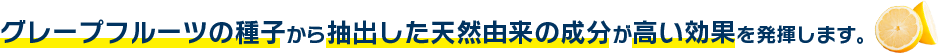 グレープフルーツの種子から抽出した天然由来の成分が高い効果を発揮します。